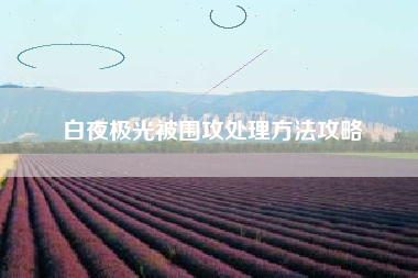 白夜极光被围攻处理方法攻略