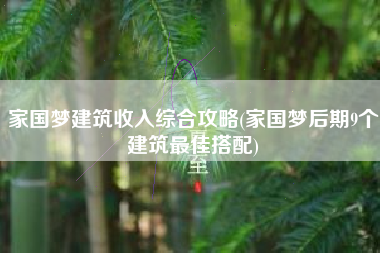 家国梦建筑收入综合攻略(家国梦后期9个建筑最佳搭配)