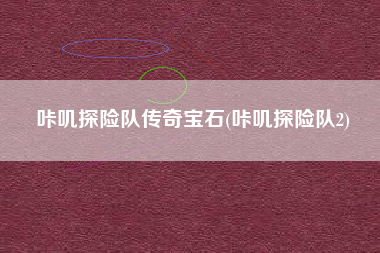 咔叽探险队传奇宝石(咔叽探险队2)