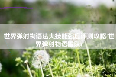 世界弹射物语法夫技能强度评测攻略(世界弹射物语雷队)