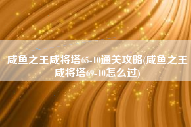 咸鱼之王咸将塔65-10通关攻略(咸鱼之王咸将塔69-10怎么过)