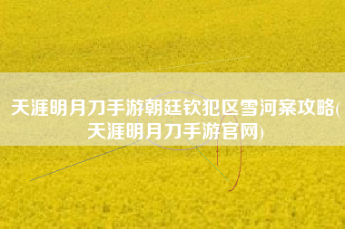 天涯明月刀手游朝廷钦犯区雪河案攻略(天涯明月刀手游官网)
