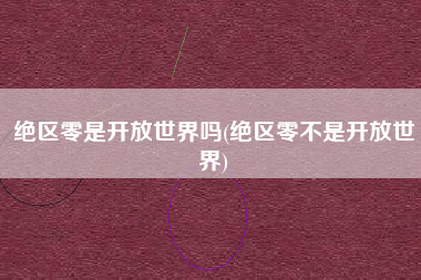 绝区零是开放世界吗(绝区零不是开放世界)