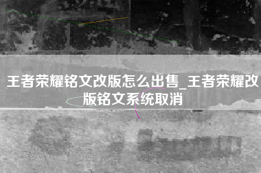 王者荣耀铭文改版怎么出售_王者荣耀改版铭文系统取消