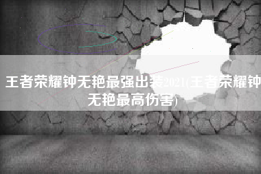 王者荣耀钟无艳最强出装2021(王者荣耀钟无艳最高伤害)