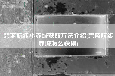 碧蓝航线小赤城获取方法介绍(碧蓝航线赤城怎么获得)