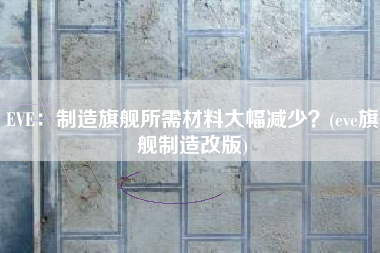 EVE：制造旗舰所需材料大幅减少？(eve旗舰制造改版)