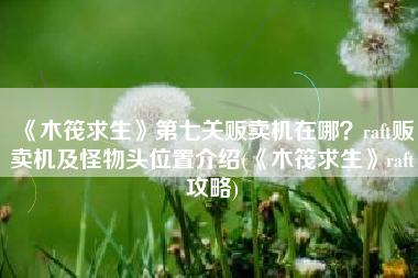 《木筏求生》第七关贩卖机在哪？raft贩卖机及怪物头位置介绍(《木筏求生》raft攻略)