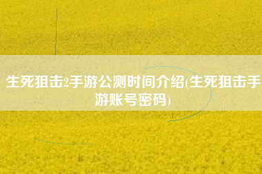 生死狙击2手游公测时间介绍(生死狙击手游账号密码)