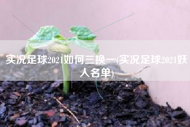实况足球2021如何三换一(实况足球2021妖人名单)