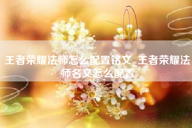 王者荣耀法师怎么配置铭文_王者荣耀法师名文怎么配置