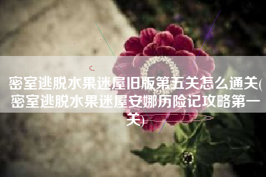 密室逃脱水果迷屋旧版第五关怎么通关(密室逃脱水果迷屋安娜历险记攻略第一关)