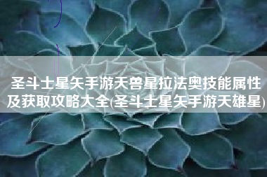 圣斗士星矢手游天兽星拉法奥技能属性及获取攻略大全(圣斗士星矢手游天雄星)