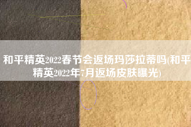 和平精英2022春节会返场玛莎拉蒂吗(和平精英2022年7月返场皮肤曝光)