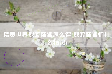 精灵世界烈咬陆鲨怎么得(烈咬陆鲨怕什么精灵)