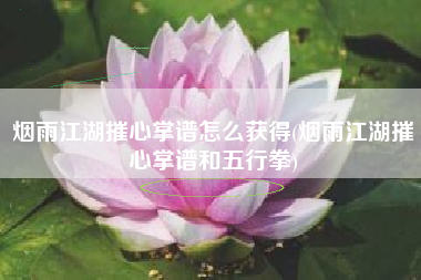 烟雨江湖摧心掌谱怎么获得(烟雨江湖摧心掌谱和五行拳)