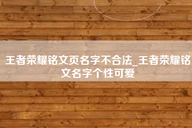 王者荣耀铭文页名字不合法_王者荣耀铭文名字个性可爱