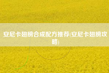 安尼卡翅膀合成配方推荐(安尼卡翅膀攻略)