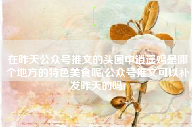 在昨天公众号推文的头图中逍遥鸡是哪个地方的特色美食呢(公众号推文可以补发昨天的吗)
