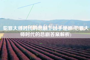 犯罪大师时代的悲剧下凶手是谁(犯罪大师时代的悲剧答案解析)