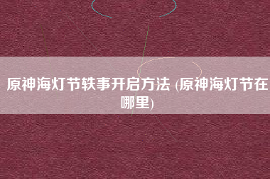 原神海灯节轶事开启方法 (原神海灯节在哪里)