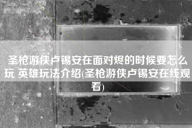 圣枪游侠卢锡安在面对烬的时候要怎么玩 英雄玩法介绍(圣枪游侠卢锡安在线观看)