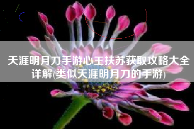 天涯明月刀手游心王扶苏获取攻略大全详解(类似天涯明月刀的手游)