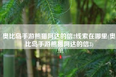 奥比岛手游熊猫阿达的信2线索在哪里(奥比岛手游熊猫阿达的信3)