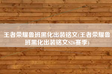 王者荣耀鲁班黑化出装铭文(王者荣耀鲁班黑化出装铭文S26赛季)