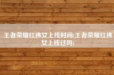 王者荣耀红拂女上线时间(王者荣耀红拂女上线过吗)