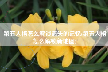 第五人格怎么解锁遗失的记忆(第五人格怎么解锁新地图)