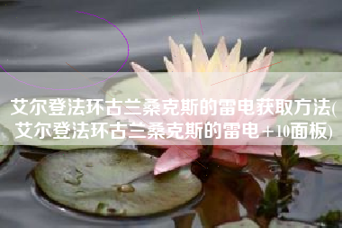 艾尔登法环古兰桑克斯的雷电获取方法(艾尔登法环古兰桑克斯的雷电+10面板)