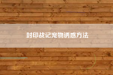封印战记宠物诱惑方法