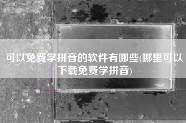 可以免费学拼音的软件有哪些(哪里可以下载免费学拼音)