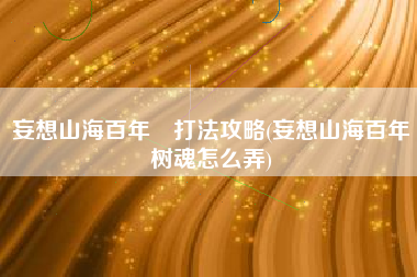 妄想山海百年蛫打法攻略(妄想山海百年树魂怎么弄)