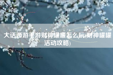 大话西游手游财神罐罐怎么玩(财神罐罐活动攻略)