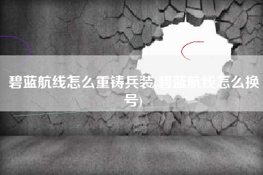 碧蓝航线怎么重铸兵装(碧蓝航线怎么换号)
