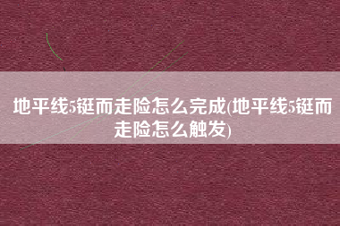 地平线5铤而走险怎么完成(地平线5铤而走险怎么触发)