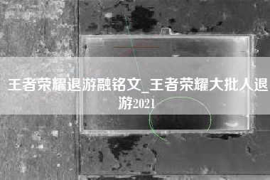 王者荣耀退游融铭文_王者荣耀大批人退游2021