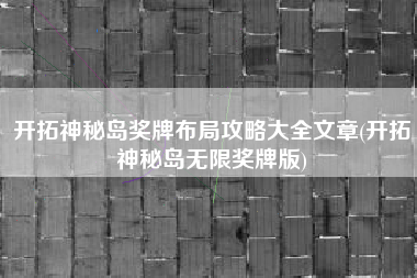 开拓神秘岛奖牌布局攻略大全文章(开拓神秘岛无限奖牌版)