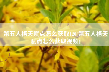 第五人格天赋点怎么获取120(第五人格天赋点怎么获取视频)