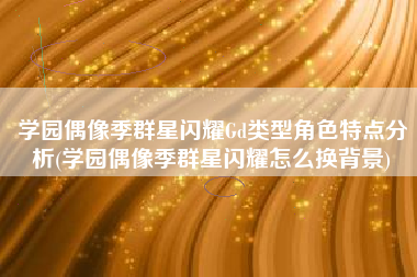 学园偶像季群星闪耀Gd类型角色特点分析(学园偶像季群星闪耀怎么换背景)