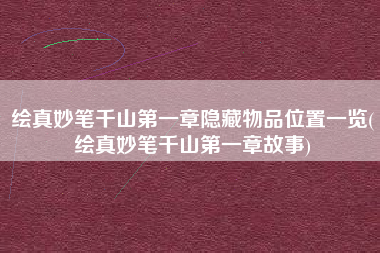 绘真妙笔千山第一章隐藏物品位置一览(绘真妙笔千山第一章故事)