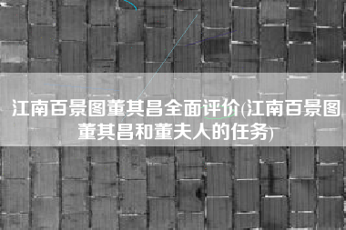 江南百景图董其昌全面评价(江南百景图董其昌和董夫人的任务)