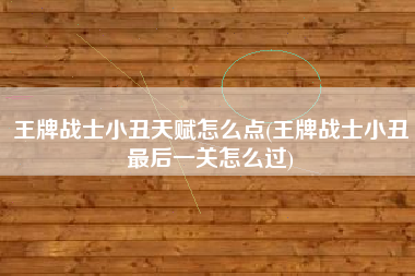 王牌战士小丑天赋怎么点(王牌战士小丑最后一关怎么过)