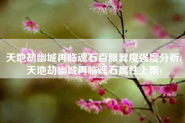 天地劫幽城再临魂石百眼翼魔强度分析(天地劫幽城再临魂石属性上限)
