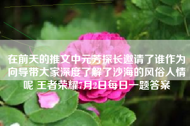 在前天的推文中元芳探长邀请了谁作为向导带大家深度了解了沙海的风俗人情呢 王者荣耀7月2日每日一题答案