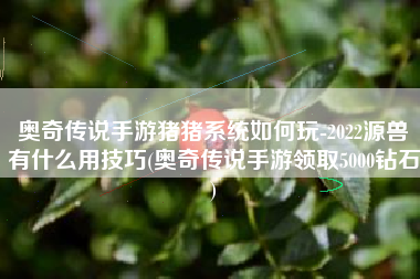 奥奇传说手游猪猪系统如何玩-2022源兽有什么用技巧(奥奇传说手游领取5000钻石)