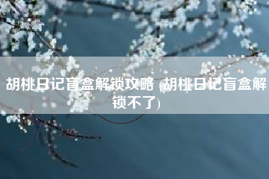 胡桃日记盲盒解锁攻略 (胡桃日记盲盒解锁不了)
