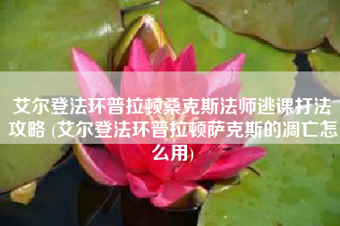 艾尔登法环普拉顿桑克斯法师逃课打法攻略 (艾尔登法环普拉顿萨克斯的凋亡怎么用)